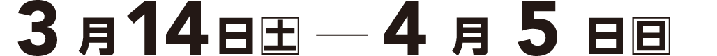 3月14日（土）- 4月5日（日）