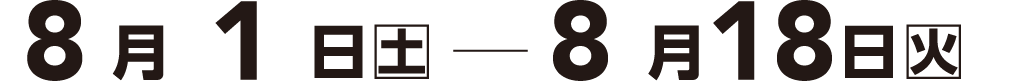 8月1日（土）- 8月18日（火）