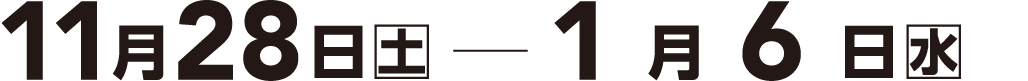 11月28日（土）- 1月6日（水）